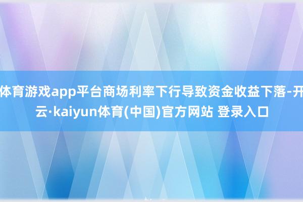 体育游戏app平台商场利率下行导致资金收益下落-开云·kaiyun体育(中国)官方网站 登录入口