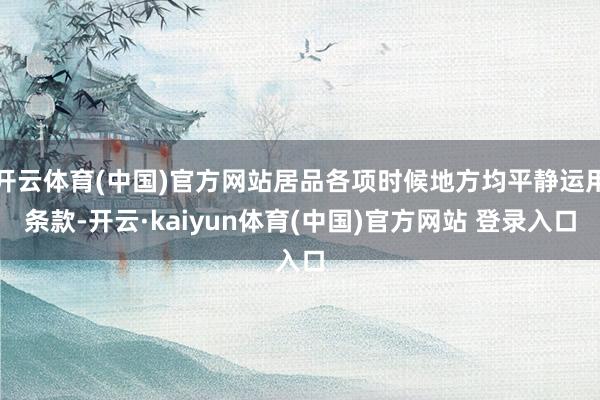 开云体育(中国)官方网站居品各项时候地方均平静运用条款-开云·kaiyun体育(中国)官方网站 登录入口