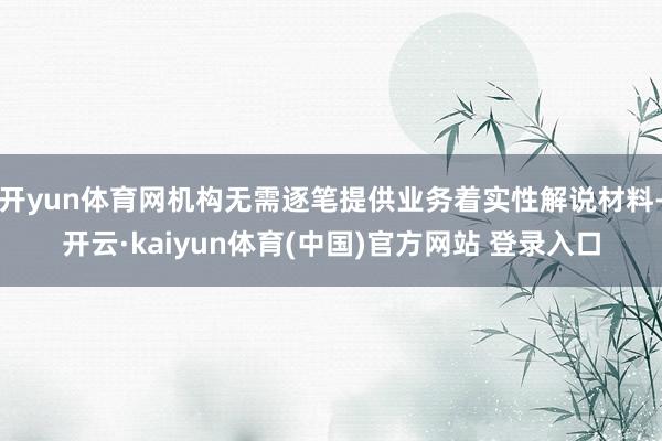 开yun体育网机构无需逐笔提供业务着实性解说材料-开云·kaiyun体育(中国)官方网站 登录入口