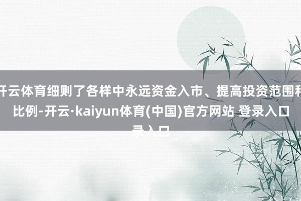 开云体育细则了各样中永远资金入市、提高投资范围和比例-开云·kaiyun体育(中国)官方网站 登录入口