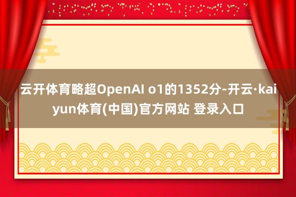 云开体育略超OpenAI o1的1352分-开云·kaiyun体育(中国)官方网站 登录入口