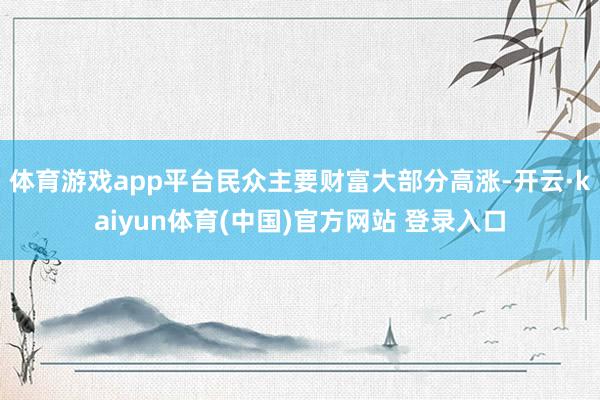 体育游戏app平台民众主要财富大部分高涨-开云·kaiyun体育(中国)官方网站 登录入口