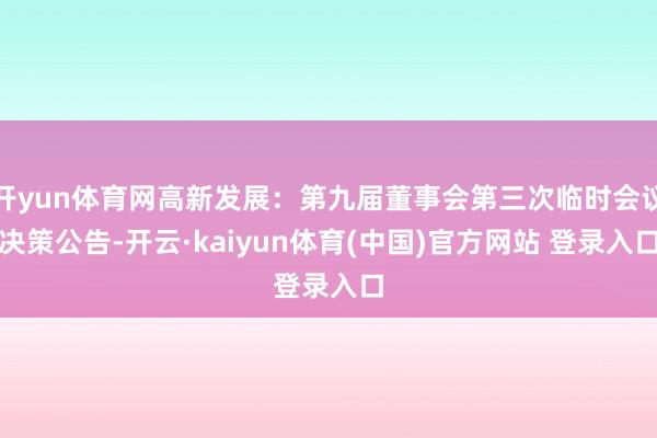 开yun体育网高新发展：第九届董事会第三次临时会议决策公告-开云·kaiyun体育(中国)官方网站 登录入口