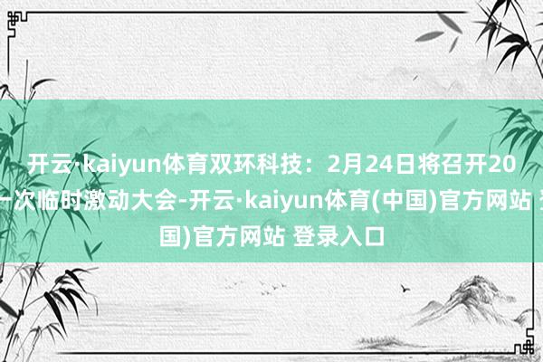 开云·kaiyun体育双环科技：2月24日将召开2025年第一次临时激动大会-开云·kaiyun体育(中国)官方网站 登录入口