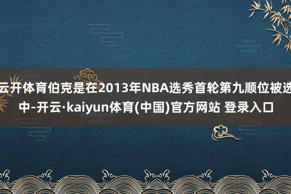 云开体育伯克是在2013年NBA选秀首轮第九顺位被选中-开云·kaiyun体育(中国)官方网站 登录入口