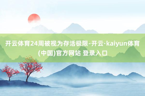 开云体育24周被视为存活极限-开云·kaiyun体育(中国)官方网站 登录入口