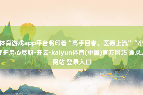 体育游戏app平台将印着“高手回春、医德上流”“小心守护用心尽职-开云·kaiyun体育(中国)官方网站 登录入口