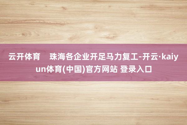 云开体育    珠海各企业开足马力复工-开云·kaiyun体育(中国)官方网站 登录入口