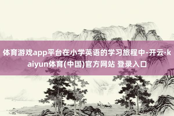 体育游戏app平台在小学英语的学习旅程中-开云·kaiyun体育(中国)官方网站 登录入口