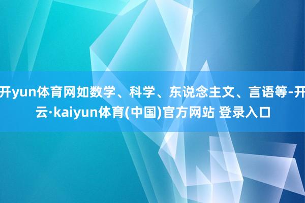 开yun体育网如数学、科学、东说念主文、言语等-开云·kaiyun体育(中国)官方网站 登录入口