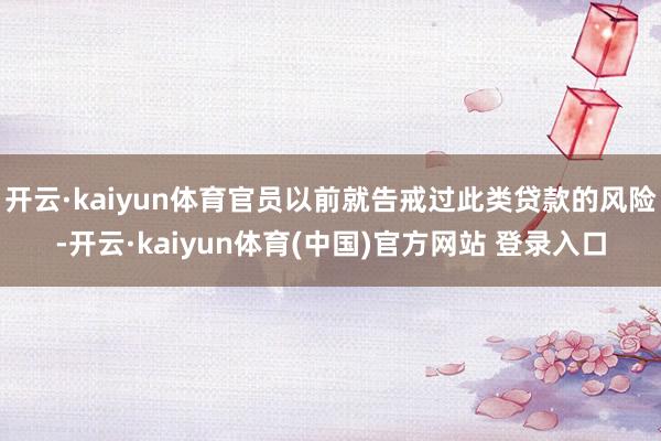 开云·kaiyun体育官员以前就告戒过此类贷款的风险-开云·kaiyun体育(中国)官方网站 登录入口