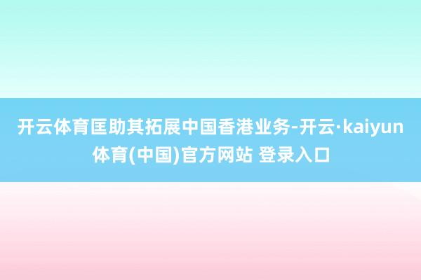 开云体育匡助其拓展中国香港业务-开云·kaiyun体育(中国)官方网站 登录入口