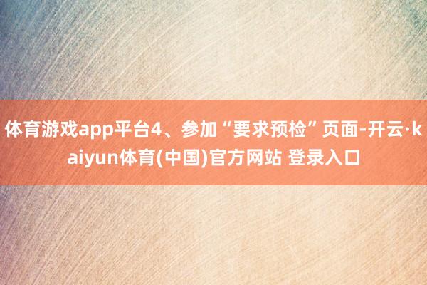 体育游戏app平台4、参加“要求预检”页面-开云·kaiyun体育(中国)官方网站 登录入口