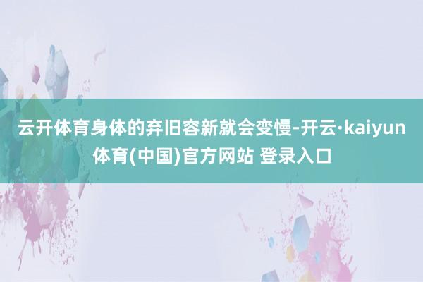 云开体育身体的弃旧容新就会变慢-开云·kaiyun体育(中国)官方网站 登录入口