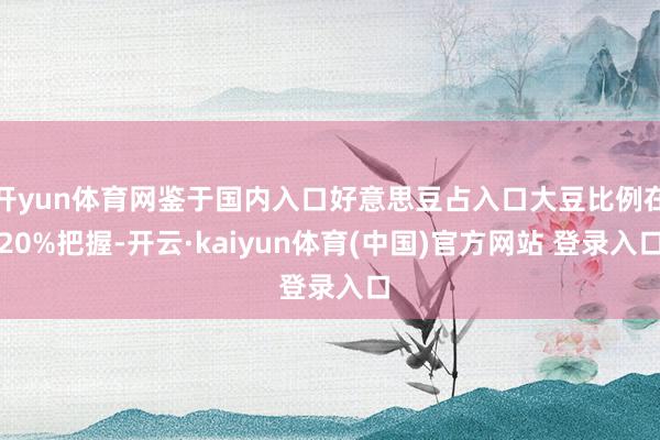 开yun体育网鉴于国内入口好意思豆占入口大豆比例在20%把握-开云·kaiyun体育(中国)官方网站 登录入口