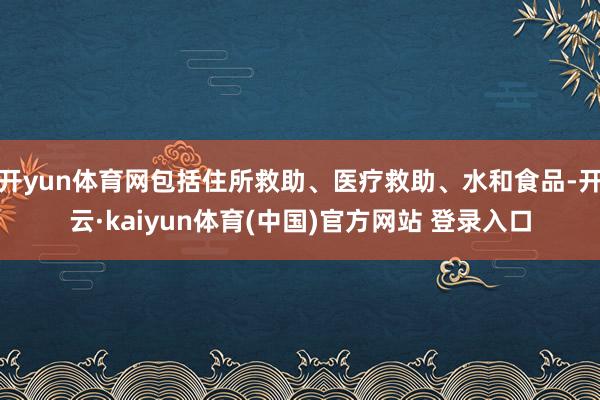 开yun体育网包括住所救助、医疗救助、水和食品-开云·kaiyun体育(中国)官方网站 登录入口