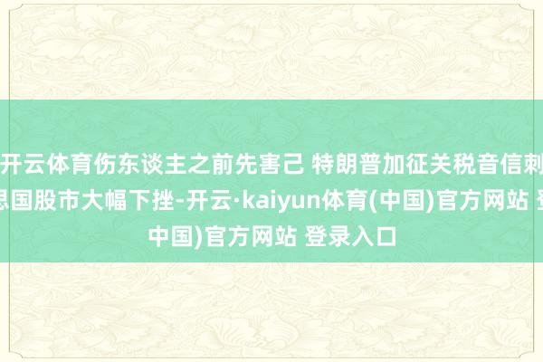 开云体育伤东谈主之前先害己 特朗普加征关税音信刺激好意思国股市大幅下挫-开云·kaiyun体育(中国)官方网站 登录入口