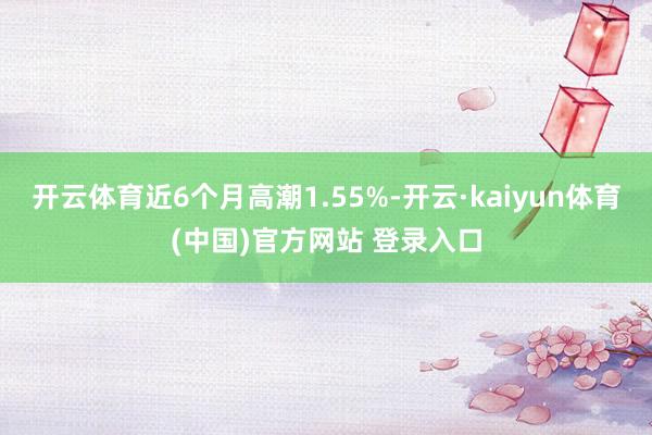 开云体育近6个月高潮1.55%-开云·kaiyun体育(中国)官方网站 登录入口