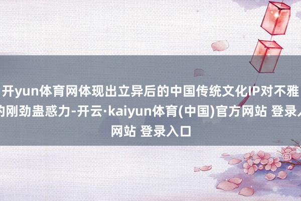 开yun体育网体现出立异后的中国传统文化IP对不雅众的刚劲蛊惑力-开云·kaiyun体育(中国)官方网站 登录入口