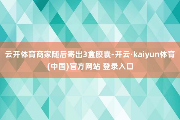 云开体育商家随后寄出3盒胶囊-开云·kaiyun体育(中国)官方网站 登录入口