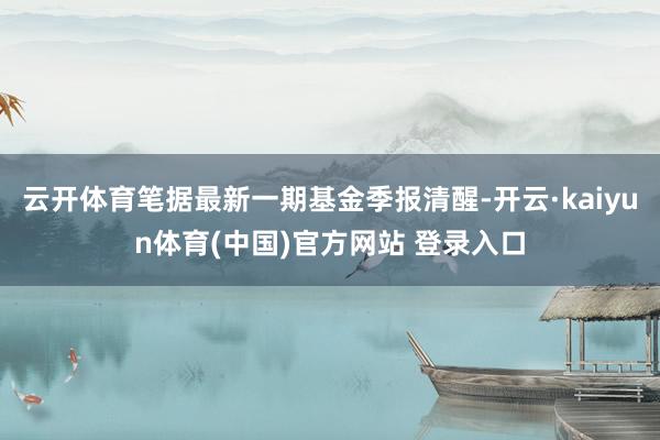 云开体育笔据最新一期基金季报清醒-开云·kaiyun体育(中国)官方网站 登录入口