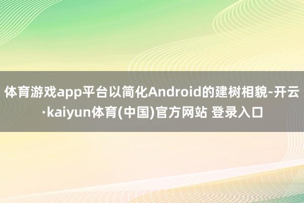 体育游戏app平台以简化Android的建树相貌-开云·kaiyun体育(中国)官方网站 登录入口