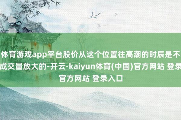 体育游戏app平台股价从这个位置往高潮的时辰是不需要成交量放大的-开云·kaiyun体育(中国)官方网站 登录入口