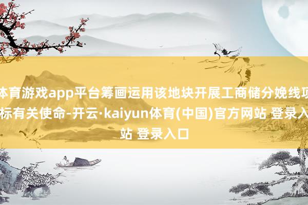 体育游戏app平台筹画运用该地块开展工商储分娩线项指标有关使命-开云·kaiyun体育(中国)官方网站 登录入口