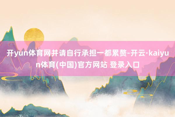 开yun体育网并请自行承担一都累赘-开云·kaiyun体育(中国)官方网站 登录入口