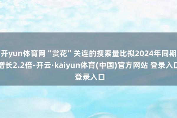 开yun体育网“赏花”关连的搜索量比拟2024年同期增长2.2倍-开云·kaiyun体育(中国)官方网站 登录入口