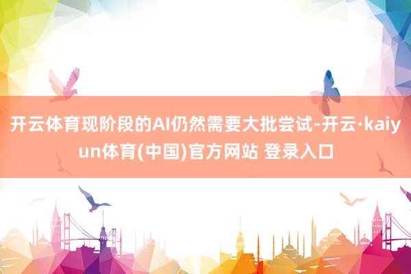 开云体育现阶段的AI仍然需要大批尝试-开云·kaiyun体育(中国)官方网站 登录入口
