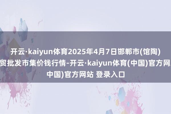 开云·kaiyun体育2025年4月7日邯郸市(馆陶)金凤禽蛋农贸批发市集价钱行情-开云·kaiyun体育(中国)官方网站 登录入口