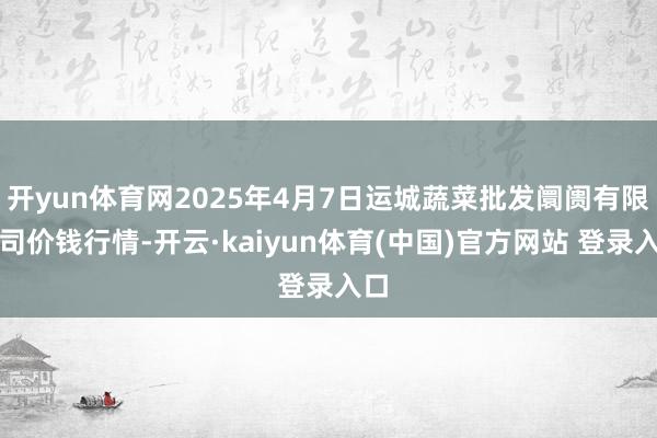 开yun体育网2025年4月7日运城蔬菜批发阛阓有限公司价钱行情-开云·kaiyun体育(中国)官方网站 登录入口