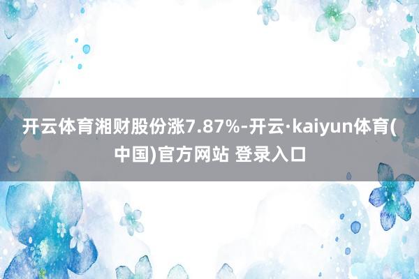 开云体育湘财股份涨7.87%-开云·kaiyun体育(中国)官方网站 登录入口
