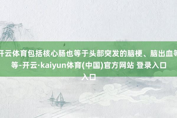 开云体育包括核心肠也等于头部突发的脑梗、脑出血等等-开云·kaiyun体育(中国)官方网站 登录入口
