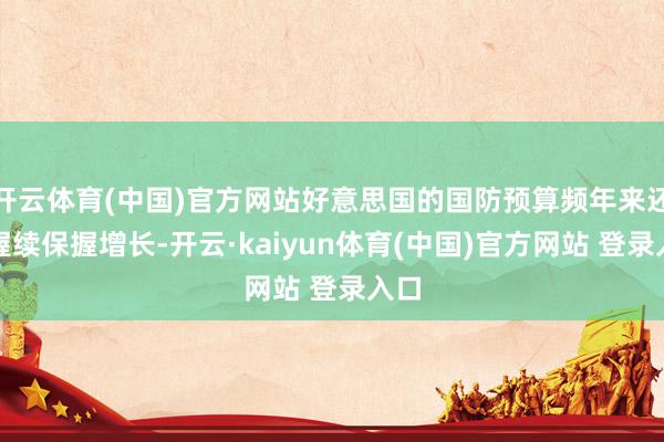 开云体育(中国)官方网站好意思国的国防预算频年来还是握续保握增长-开云·kaiyun体育(中国)官方网站 登录入口