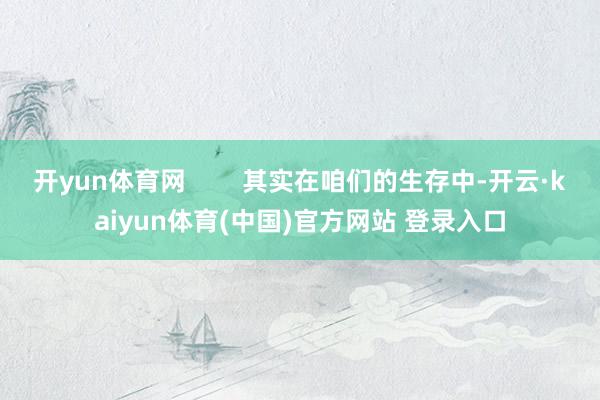 开yun体育网        其实在咱们的生存中-开云·kaiyun体育(中国)官方网站 登录入口