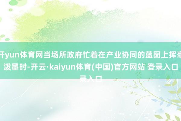 开yun体育网当场所政府忙着在产业协同的蓝图上挥毫泼墨时-开云·kaiyun体育(中国)官方网站 登录入口