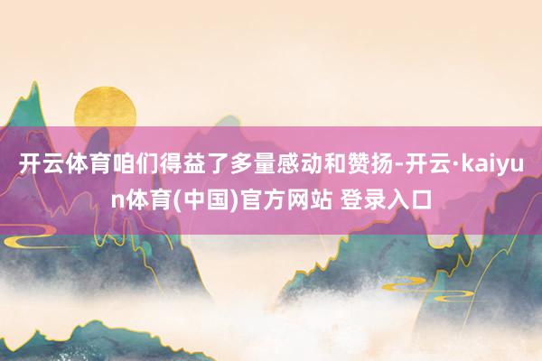开云体育咱们得益了多量感动和赞扬-开云·kaiyun体育(中国)官方网站 登录入口