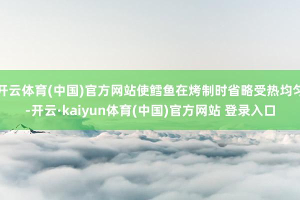 开云体育(中国)官方网站使鳕鱼在烤制时省略受热均匀-开云·kaiyun体育(中国)官方网站 登录入口