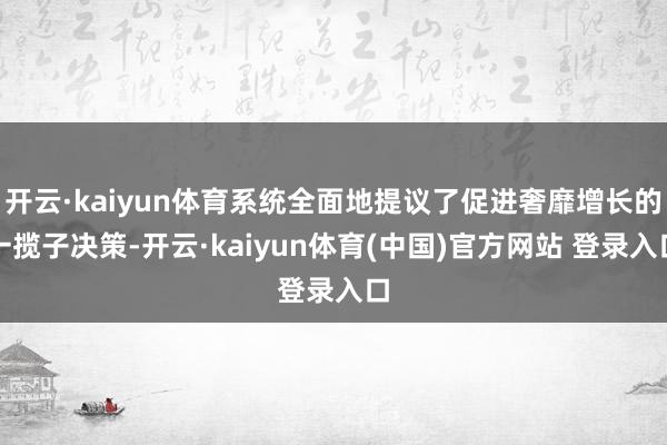 开云·kaiyun体育系统全面地提议了促进奢靡增长的一揽子决策-开云·kaiyun体育(中国)官方网站 登录入口