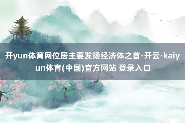开yun体育网位居主要发扬经济体之首-开云·kaiyun体育(中国)官方网站 登录入口