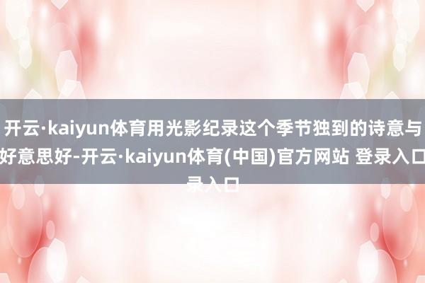 开云·kaiyun体育用光影纪录这个季节独到的诗意与好意思好-开云·kaiyun体育(中国)官方网站 登录入口