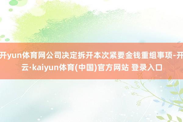 开yun体育网公司决定拆开本次紧要金钱重组事项-开云·kaiyun体育(中国)官方网站 登录入口