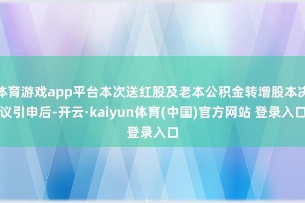 体育游戏app平台本次送红股及老本公积金转增股本决议引申后-开云·kaiyun体育(中国)官方网站 登录入口