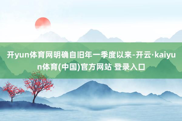 开yun体育网明确自旧年一季度以来-开云·kaiyun体育(中国)官方网站 登录入口