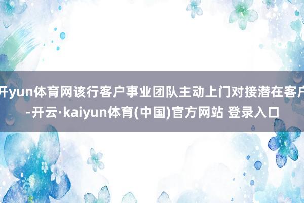 开yun体育网该行客户事业团队主动上门对接潜在客户-开云·kaiyun体育(中国)官方网站 登录入口