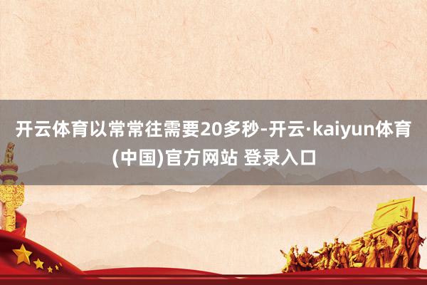 开云体育以常常往需要20多秒-开云·kaiyun体育(中国)官方网站 登录入口