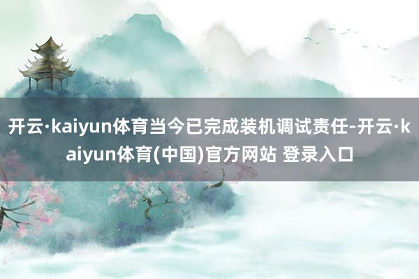 开云·kaiyun体育当今已完成装机调试责任-开云·kaiyun体育(中国)官方网站 登录入口