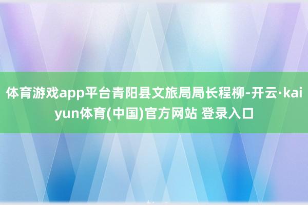 体育游戏app平台青阳县文旅局局长程柳-开云·kaiyun体育(中国)官方网站 登录入口